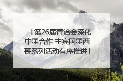 第26届青洽会深化中墨合作 主宾国墨西哥系列活动有序推进