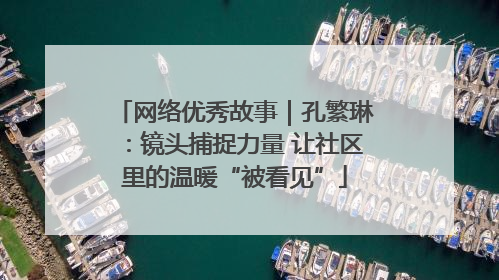 网络优秀故事｜孔繁琳：镜头捕捉力量 让社区里的温暖“被看见”