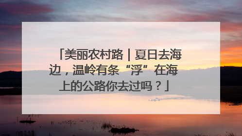 美丽农村路｜夏日去海边，温岭有条“浮”在海上的公路你去过吗？
