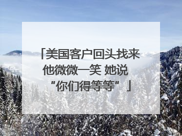 美国客户回头找来 他微微一笑 她说“你们得等等”