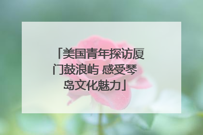 美国青年探访厦门鼓浪屿 感受琴岛文化魅力