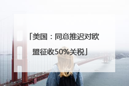 美国：同意推迟对欧盟征收50%关税