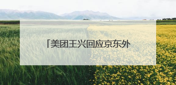 美团王兴回应京东外卖冲击：欢迎参与者入场，坚决反对内卷，对长期很有信心
