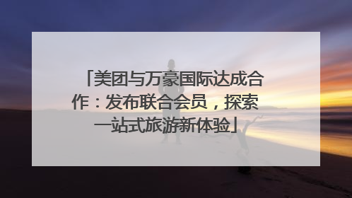 美团与万豪国际达成合作：发布联合会员，探索一站式旅游新体验