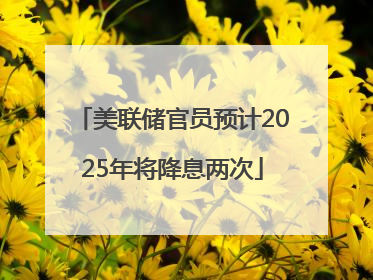 美联储官员预计2025年将降息两次