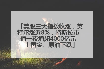 美股三大指数收涨，英特尔涨近8%，特斯拉市值一夜增超4000亿元！黄金、原油下跌