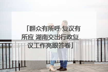 群众有所呼 复议有所应 湖南交出行政复议工作亮眼答卷