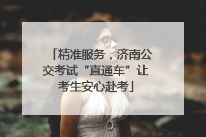 精准服务，济南公交考试“直通车”让考生安心赴考
