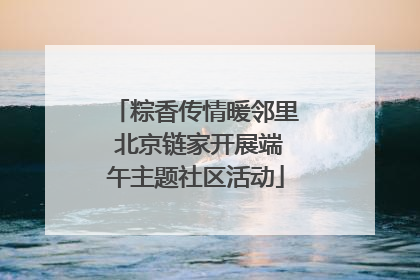 粽香传情暖邻里 北京链家开展端午主题社区活动