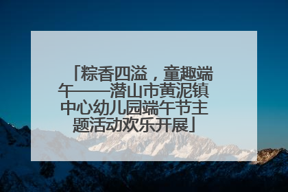 粽香四溢，童趣端午——潜山市黄泥镇中心幼儿园端午节主题活动欢乐开展