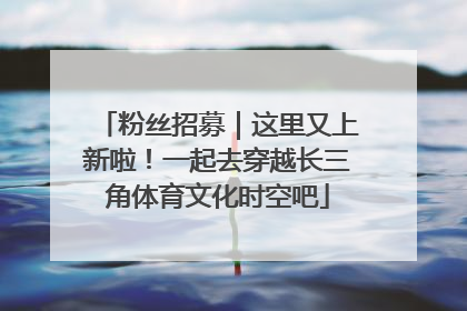 粉丝招募｜这里又上新啦！一起去穿越长三角体育文化时空吧