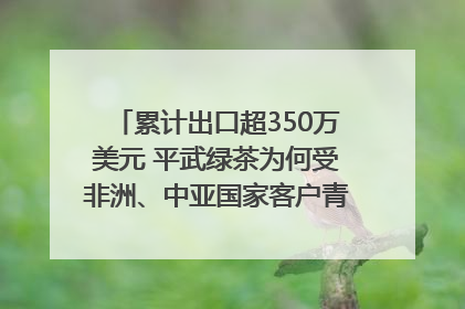 累计出口超350万美元 平武绿茶为何受非洲、中亚国家客户青睐？｜发布会观察