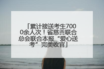 累计接送考生7000余人次！省慈善联合总会联合本报“爱心送考”完美收官
