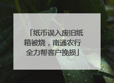 纸币误入废旧纸箱被烧，南通农行全力帮客户挽损