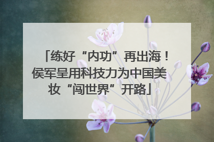 练好“内功”再出海！侯军呈用科技力为中国美妆“闯世界”开路