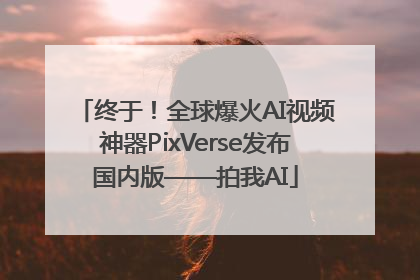 终于！全球爆火AI视频神器PixVerse发布国内版——拍我AI