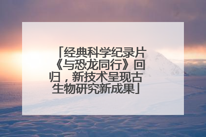 经典科学纪录片《与恐龙同行》回归，新技术呈现古生物研究新成果