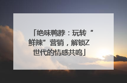 绝味鸭脖：玩转“鲜辣”营销，解锁Z世代的情感共鸣