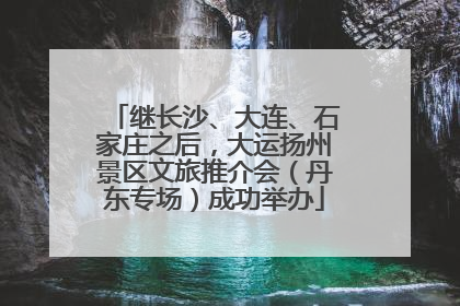 继长沙、大连、石家庄之后，大运扬州景区文旅推介会（丹东专场）成功举办