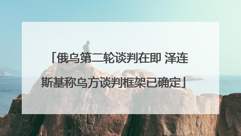 俄乌第二轮谈判在即 泽连斯基称乌方谈判框架已确定