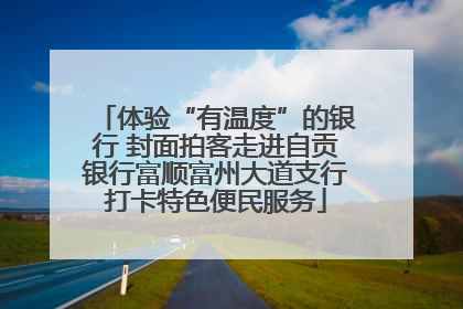 体验“有温度”的银行 封面拍客走进自贡银行富顺富州大道支行打卡特色便民服务