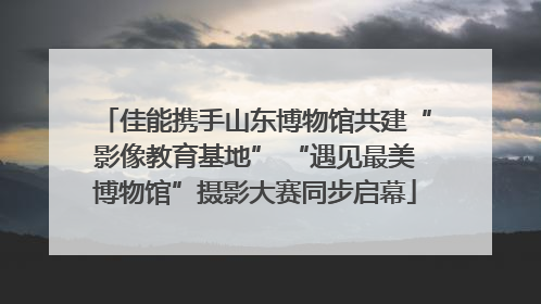 佳能携手山东博物馆共建“影像教育基地” “遇见最美博物馆”摄影大赛同步启幕