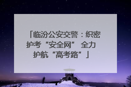 临汾公安交警：织密护考“安全网” 全力护航“高考路”