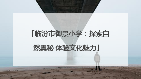 临汾市御景小学：探索自然奥秘 体验文化魅力