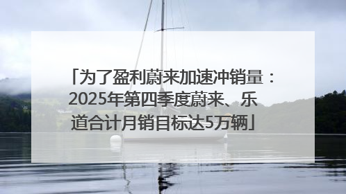 为了盈利蔚来加速冲销量：2025年第四季度蔚来、乐道合计月销目标达5万辆