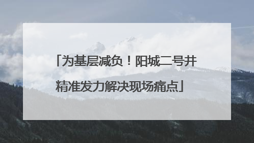 为基层减负！阳城二号井精准发力解决现场痛点