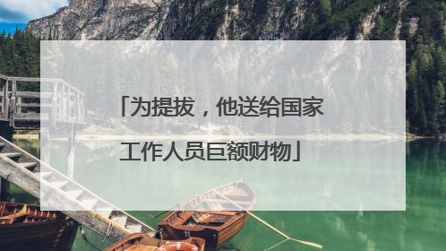 为提拔，他送给国家工作人员巨额财物