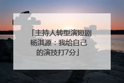 主持人转型演短剧 杨淇源：我给自己的演技打7分