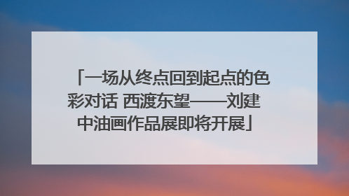 一场从终点回到起点的色彩对话 西渡东望——刘建中油画作品展即将开展