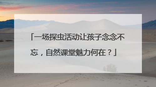 一场探虫活动让孩子念念不忘，自然课堂魅力何在？