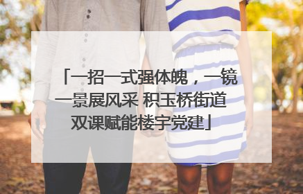 一招一式强体魄，一镜一景展风采 积玉桥街道双课赋能楼宇党建