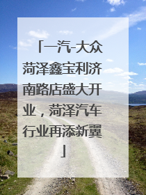 一汽-大众菏泽鑫宝利济南路店盛大开业，菏泽汽车行业再添新翼