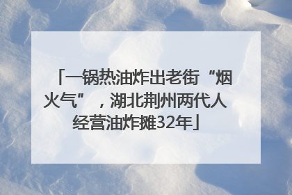 一锅热油炸出老街“烟火气”，湖北荆州两代人经营油炸摊32年