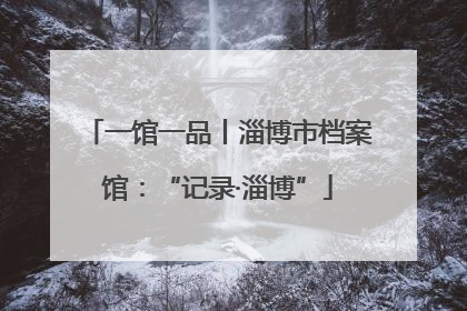 一馆一品丨淄博市档案馆：“记录·淄博”