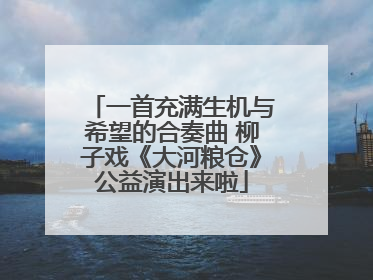一首充满生机与希望的合奏曲 柳子戏《大河粮仓》公益演出来啦