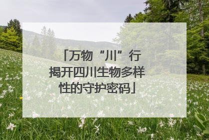 万物“川”行 揭开四川生物多样性的守护密码