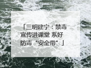三明建宁：禁毒宣传进课堂 系好防毒“安全带”