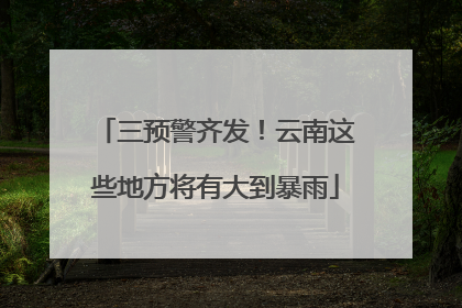 三预警齐发！云南这些地方将有大到暴雨