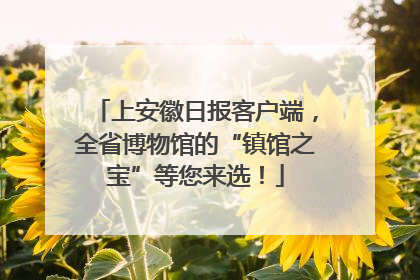 上安徽日报客户端，全省博物馆的“镇馆之宝”等您来选！