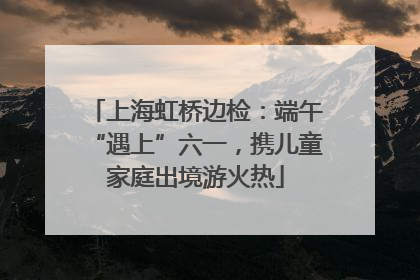上海虹桥边检：端午“遇上”六一，携儿童家庭出境游火热