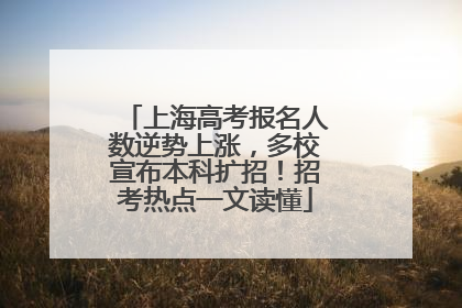 上海高考报名人数逆势上涨，多校宣布本科扩招！招考热点一文读懂