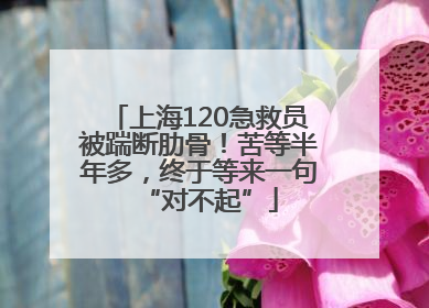 上海120急救员被踹断肋骨！苦等半年多，终于等来一句“对不起”