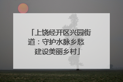 上饶经开区兴园街道：守护水脉乡愁 建设美丽乡村