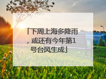 下周上海多降雨，或还有今年第1号台风生成