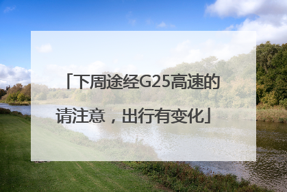 下周途经G25高速的请注意，出行有变化