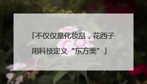 不仅仅是化妆品，花西子用科技定义“东方美”